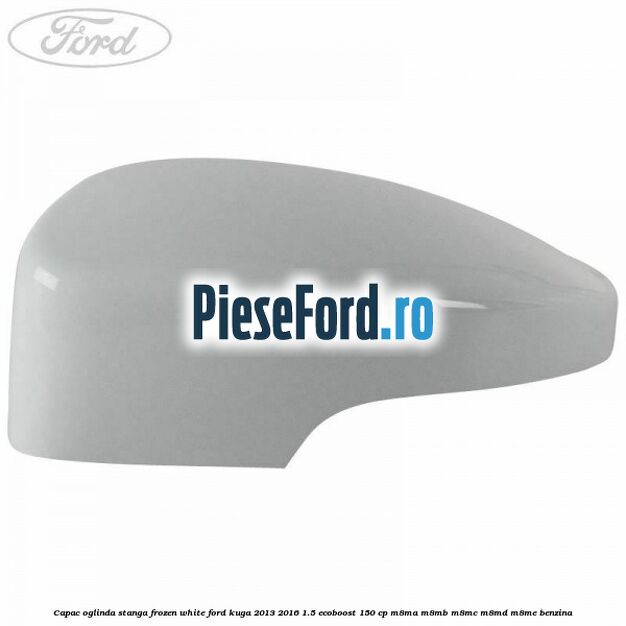 Capac oglinda stanga frozen white Ford Kuga 2013-2016 1.5 EcoBoost 150 cp M8MA, M8MB, M8MC, M8MD, M8ME benzina