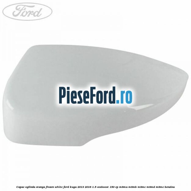 Capac oglinda stanga frozen white Ford Kuga 2013-2016 1.5 EcoBoost 150 cp M8MA, M8MB, M8MC, M8MD, M8ME benzina