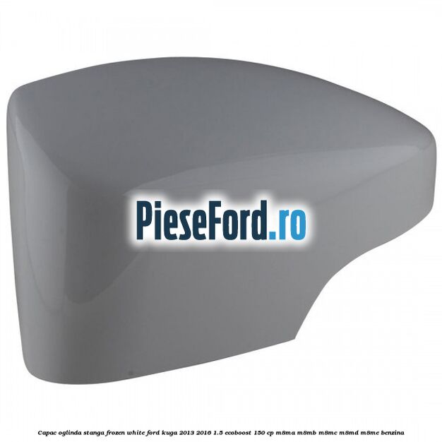Capac oglinda stanga frozen white Ford Kuga 2013-2016 1.5 EcoBoost 150 cp M8MA, M8MB, M8MC, M8MD, M8ME benzina