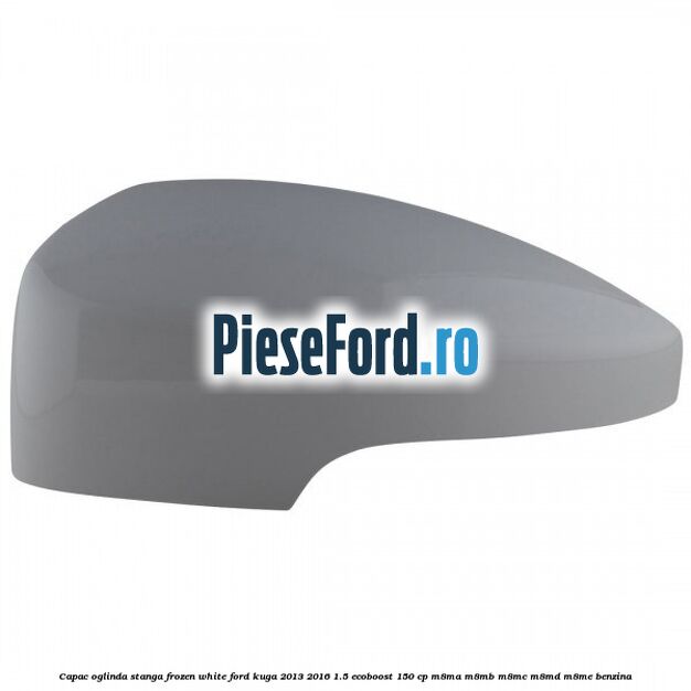 Capac oglinda stanga frozen white Ford Kuga 2013-2016 1.5 EcoBoost 150 cp M8MA, M8MB, M8MC, M8MD, M8ME benzina