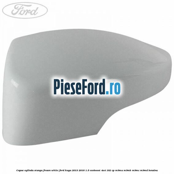 Capac oglinda stanga frozen white Ford Kuga 2013-2016 1.5 EcoBoost 4x4 182 cp M9MA, M9MB, M9MC, M9MD benzina