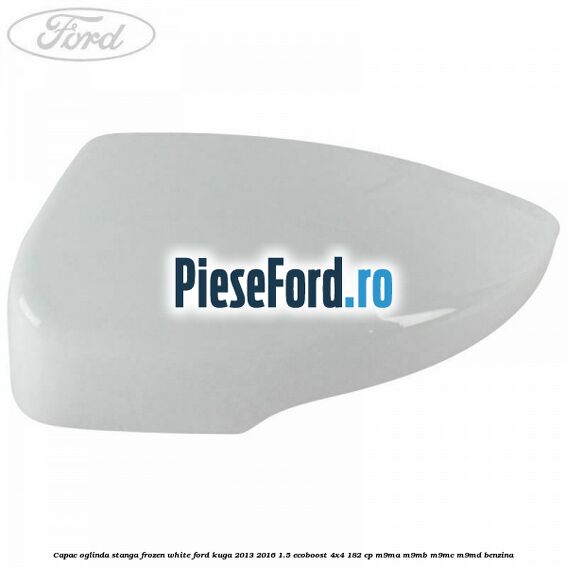 Capac oglinda stanga frozen white Ford Kuga 2013-2016 1.5 EcoBoost 4x4 182 cp M9MA, M9MB, M9MC, M9MD benzina
