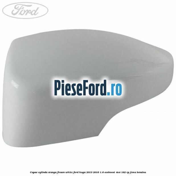 Capac oglinda stanga frozen white Ford Kuga 2013-2016 1.6 EcoBoost 4x4 182 cp JTMA benzina