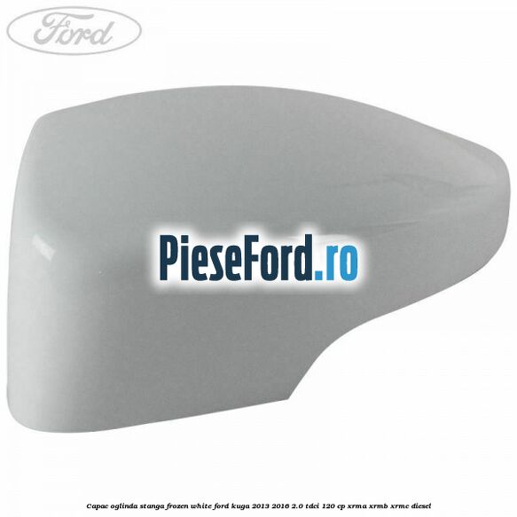 Capac oglinda stanga frozen white Ford Kuga 2013-2016 2.0 TDCi 120 cp XRMA, XRMB, XRMC diesel