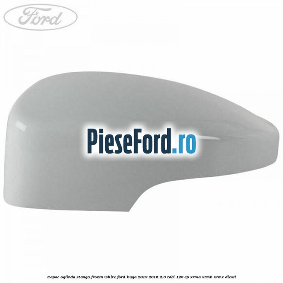 Capac oglinda stanga frozen white Ford Kuga 2013-2016 2.0 TDCi 120 cp Capac oglinda stanga frozen white Ford Kuga 2013-2016 2.0 TDCi 120 cp XRMA, XRMB, XRMC diesel