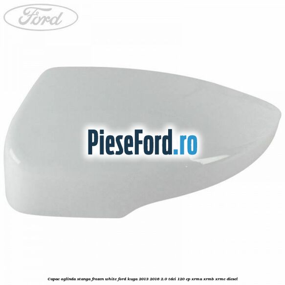Capac oglinda stanga frozen white Ford Kuga 2013-2016 2.0 TDCi 120 cp Capac oglinda stanga frozen white Ford Kuga 2013-2016 2.0 TDCi 120 cp XRMA, XRMB, XRMC diesel