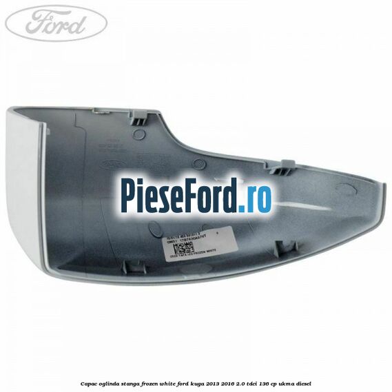 Capac oglinda stanga frozen white Ford Kuga 2013-2016 2.0 TDCi 136 cp UKMA diesel