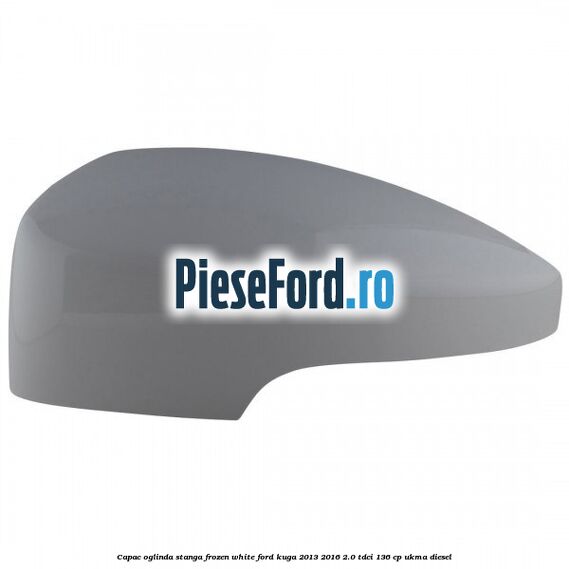 Capac oglinda stanga frozen white Ford Kuga 2013-2016 2.0 TDCi 136 cp UKMA diesel