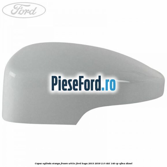 Capac oglinda stanga frozen white Ford Kuga 2013-2016 2.0 TDCi 140 cp UFMA diesel