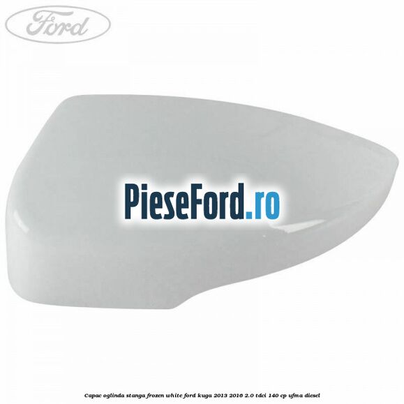 Capac oglinda stanga frozen white Ford Kuga 2013-2016 2.0 TDCi 140 cp UFMA diesel