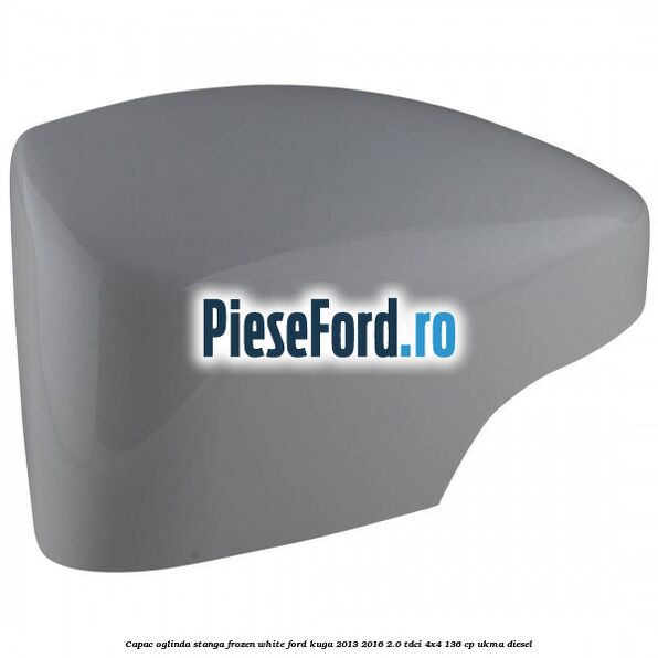 Capac oglinda stanga frozen white Ford Kuga 2013-2016 2.0 TDCi 4x4 136 cp UKMA diesel