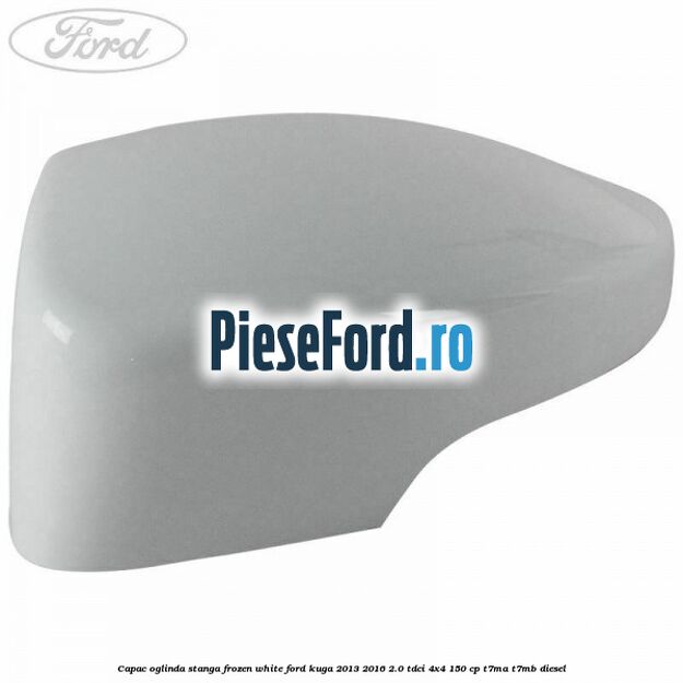 Capac oglinda stanga frozen white Ford Kuga 2013-2016 2.0 TDCi 4x4 150 cp T7MA, T7MB diesel