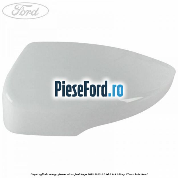 Capac oglinda stanga frozen white Ford Kuga 2013-2016 2.0 TDCi 4x4 150 cp T7MA, T7MB diesel