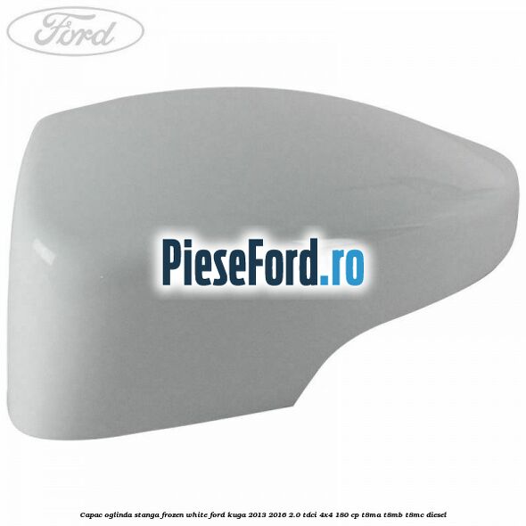 Capac oglinda stanga frozen white Ford Kuga 2013-2016 2.0 TDCi 4x4 180 cp T8MA, T8MB, T8MC diesel