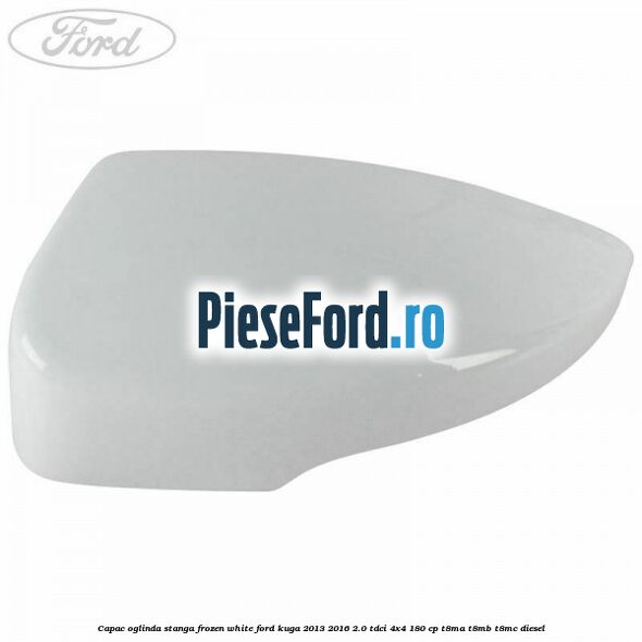 Capac oglinda stanga frozen white Ford Kuga 2013-2016 2.0 TDCi 4x4 180 cp T8MA, T8MB, T8MC diesel