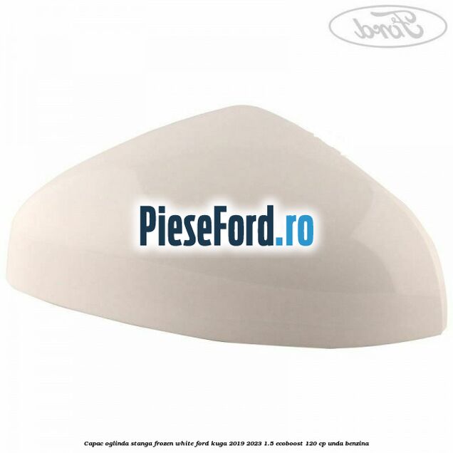 Capac oglinda stanga frozen white Ford Kuga 2019-2023 1.5 EcoBoost 120 cp UNDA benzina