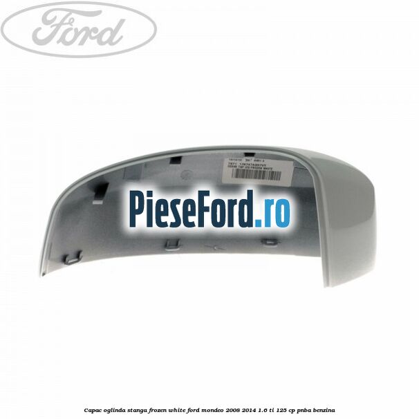 Capac oglinda stanga frozen white Ford Mondeo 2008-2014 1.6 Ti 125 cp Capac oglinda stanga frozen white Ford Mondeo 2008-2014 1.6 Ti 125 cp PNBA benzina