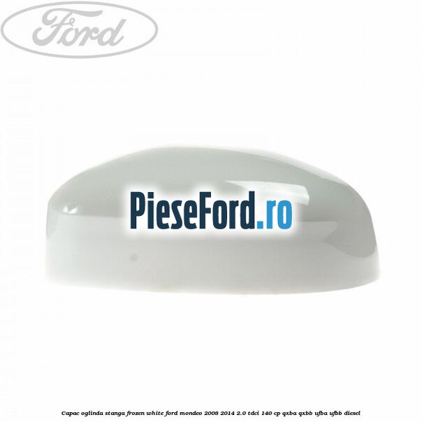 Capac oglinda stanga frozen white Ford Mondeo 2008-2014 2.0 TDCi 140 cp Capac oglinda stanga frozen white Ford Mondeo 2008-2014 2.0 TDCi 140 cp QXBA, QXBB, UFBA, UFBB diesel