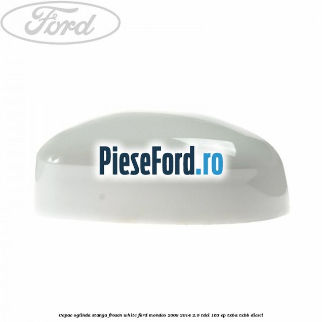 Capac oglinda stanga frozen white Ford Mondeo 2008-2014 2.0 TDCi 163 cp Capac oglinda stanga frozen white Ford Mondeo 2008-2014 2.0 TDCi 163 cp TXBA, TXBB diesel
