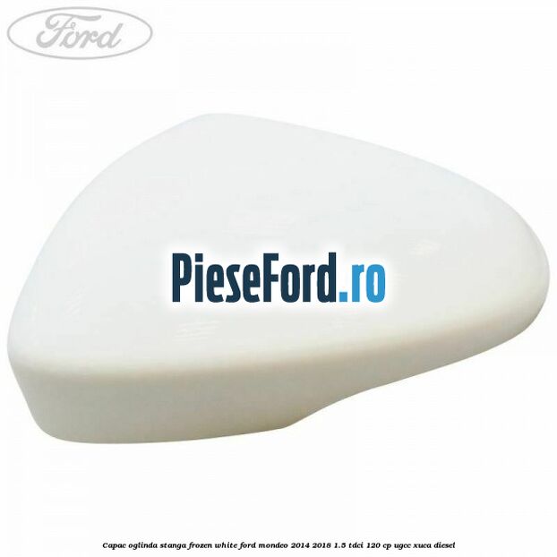 Capac oglinda stanga frozen white Ford Mondeo 2014-2018 1.5 TDCi 120 cp UGCC, XUCA diesel