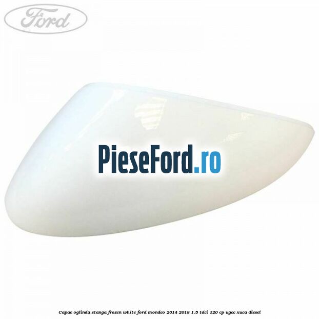 Capac oglinda stanga frozen white Ford Mondeo 2014-2018 1.5 TDCi 120 cp UGCC, XUCA diesel