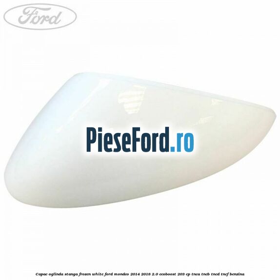 Capac oglinda stanga frozen white Ford Mondeo 2014-2018 2.0 EcoBoost 203 cp TNCA, TNCB, TNCD, TNCF benzina