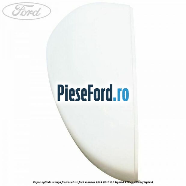 Capac oglinda stanga frozen white Ford Mondeo 2014-2018 2.0 Hybrid 177 cp Capac oglinda stanga frozen white Ford Mondeo 2014-2018 2.0 Hybrid 177 cp C20EDEF hybrid
