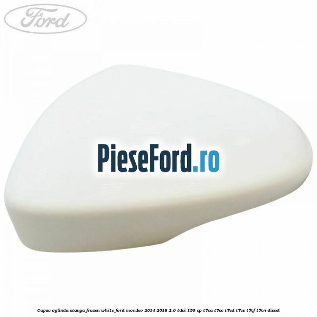 Capac oglinda stanga frozen white Ford Mondeo 2014-2018 2.0 TDCi 150 cp T7CA, T7CC, T7CD, T7CE, T7CF, T7CN diesel