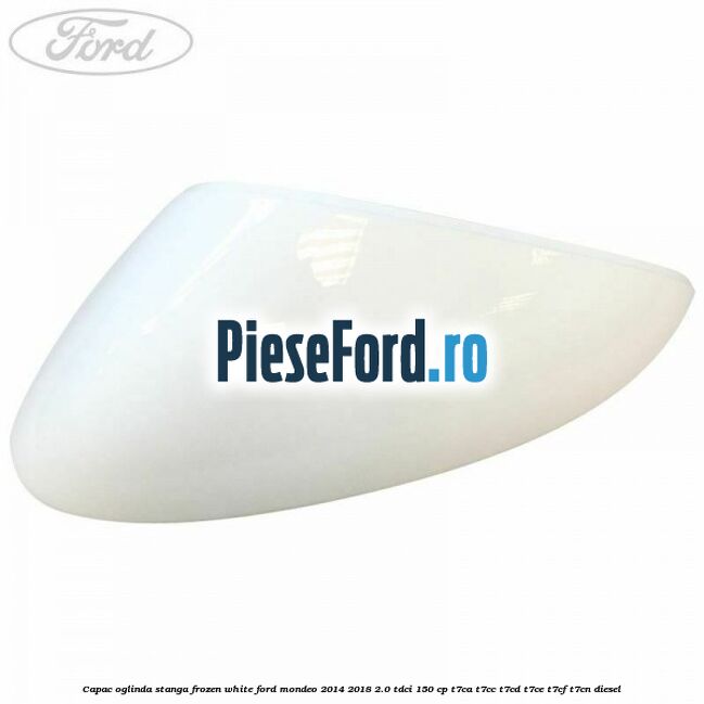 Capac oglinda stanga frozen white Ford Mondeo 2014-2018 2.0 TDCi 150 cp Capac oglinda stanga frozen white Ford Mondeo 2014-2018 2.0 TDCi 150 cp T7CA, T7CC, T7CD, T7CE, T7CF, T7CN diesel