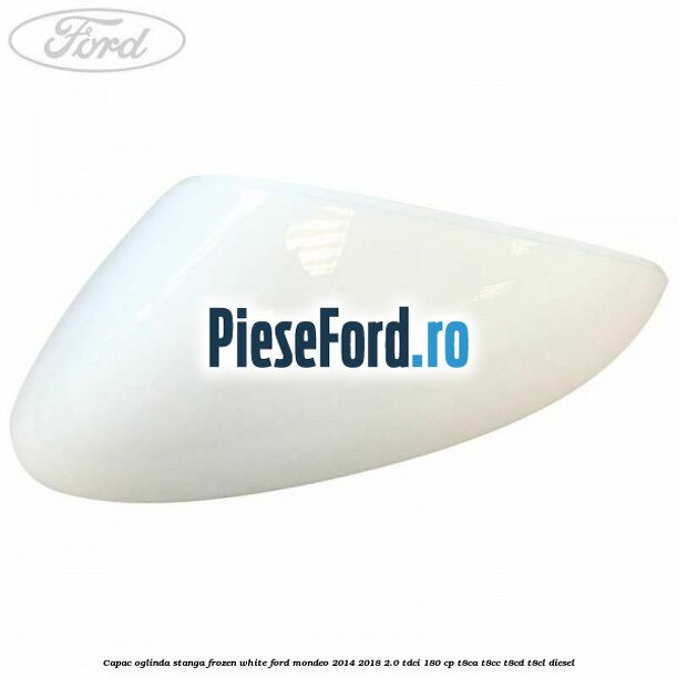 Capac oglinda stanga frozen white Ford Mondeo 2014-2018 2.0 TDCi 180 cp T8CA, T8CC, T8CD, T8CL diesel