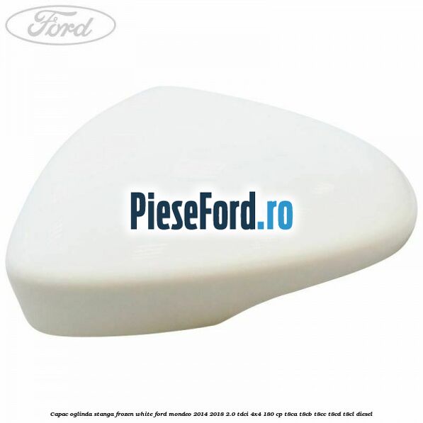 Capac oglinda stanga frozen white Ford Mondeo 2014-2018 2.0 TDCi 4x4 180 cp T8CA, T8CB, T8CC, T8CD, T8CL diesel