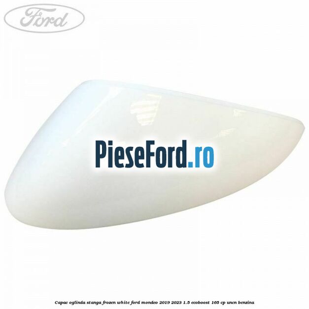 Capac oglinda stanga frozen white Ford Mondeo 2019-2023 1.5 EcoBoost 165 cp Capac oglinda stanga frozen white Ford Mondeo 2019-2023 1.5 EcoBoost 165 cp UNCN benzina