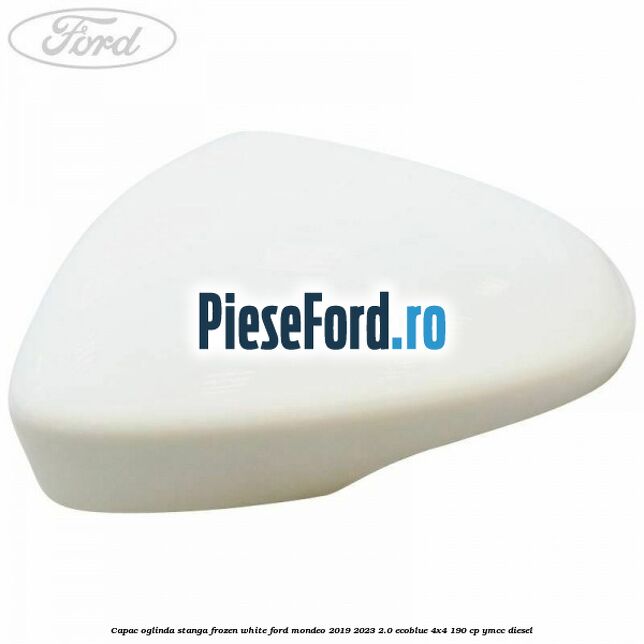 Capac oglinda stanga frozen white Ford Mondeo 2019-2023 2.0 EcoBlue 4x4 190 cp YMCC diesel
