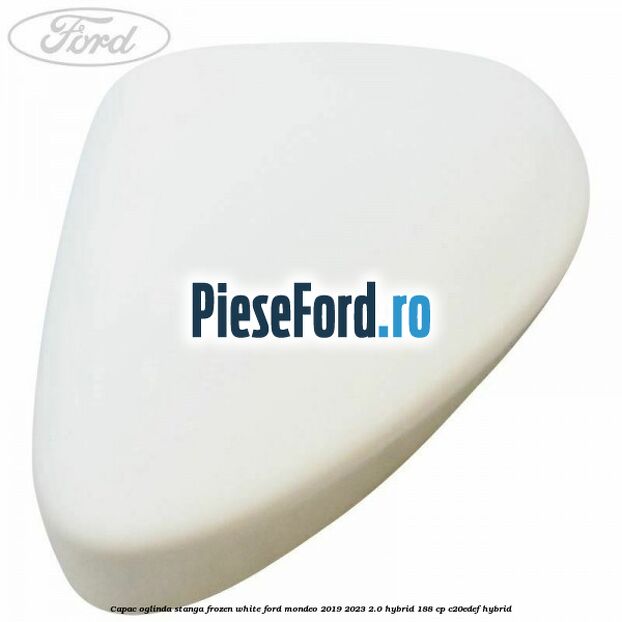 Capac oglinda stanga frozen white Ford Mondeo 2019-2023 2.0 Hybrid 188 cp Capac oglinda stanga frozen white Ford Mondeo 2019-2023 2.0 Hybrid 188 cp C20EDEF hybrid
