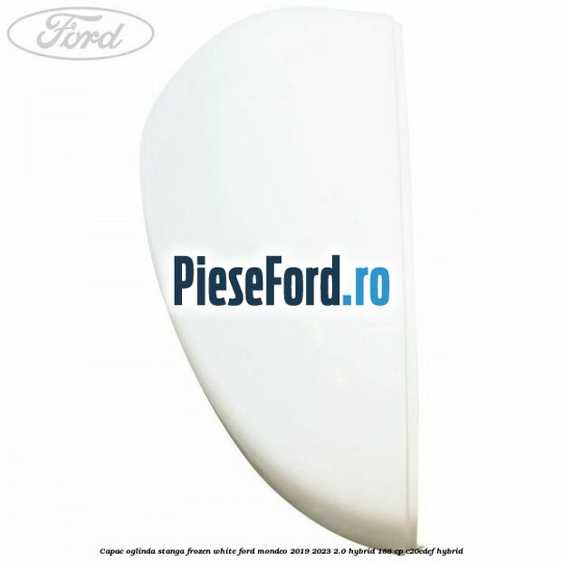 Capac oglinda stanga frozen white Ford Mondeo 2019-2023 2.0 Hybrid 188 cp Capac oglinda stanga frozen white Ford Mondeo 2019-2023 2.0 Hybrid 188 cp C20EDEF hybrid