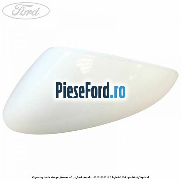 Capac oglinda stanga frozen white Ford Mondeo 2019-2023 2.0 Hybrid 188 cp Capac oglinda stanga frozen white Ford Mondeo 2019-2023 2.0 Hybrid 188 cp C20EDEF hybrid