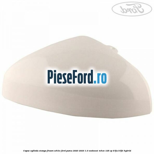 Capac oglinda stanga frozen white Ford Puma 2020-2023 1.0 EcoBoost mHEV 125 cp B7JA, B7JB Hybrid