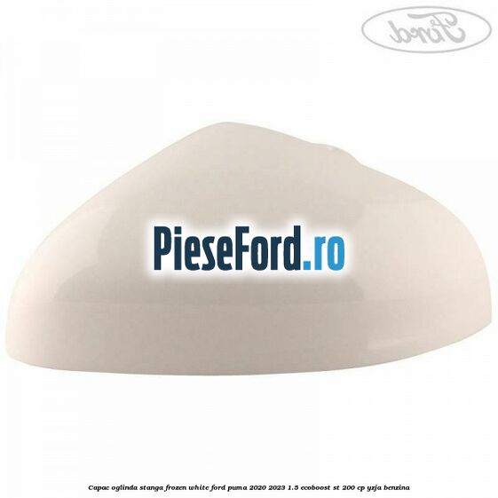 Capac oglinda stanga frozen white Ford Puma 2020-2023 1.5 EcoBoost ST 200 cp YZJA benzina