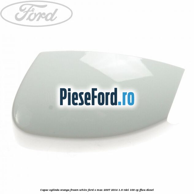 Capac oglinda stanga frozen white Ford S-Max 2007-2014 1.8 TDCi 100 cp FFWA diesel