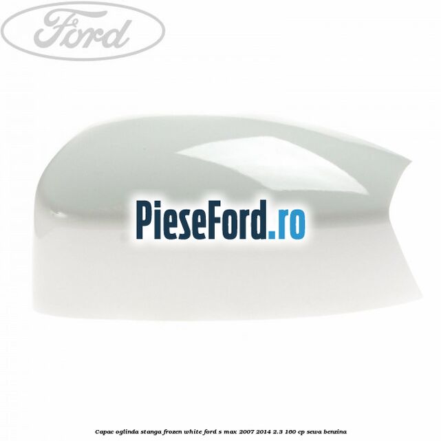 Capac oglinda stanga frozen white Ford S-Max 2007-2014 2.3 160 cp Capac oglinda stanga frozen white Ford S-Max 2007-2014 2.3 160 cp SEWA benzina