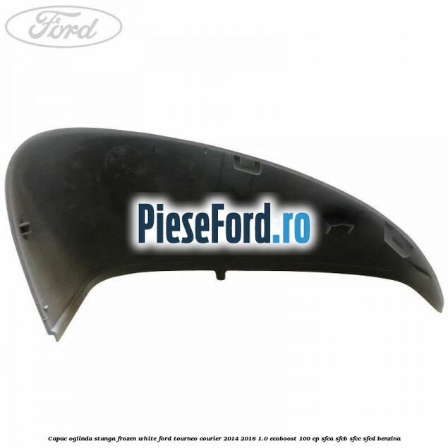 Capac oglinda stanga frozen white Ford Tourneo Courier 2014-2018 1.0 EcoBoost 100 cp SFCA, SFCB, SFCC, SFCD benzina