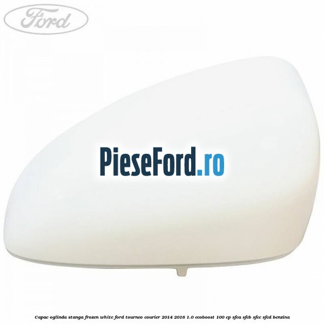 Capac oglinda stanga frozen white Ford Tourneo Courier 2014-2018 1.0 EcoBoost 100 cp SFCA, SFCB, SFCC, SFCD benzina