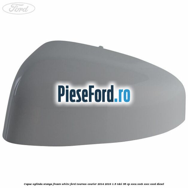 Capac oglinda stanga frozen white Ford Tourneo Courier 2014-2018 1.5 TDCi 95 cp XVCA, XVCB, XVCC, XVCD diesel