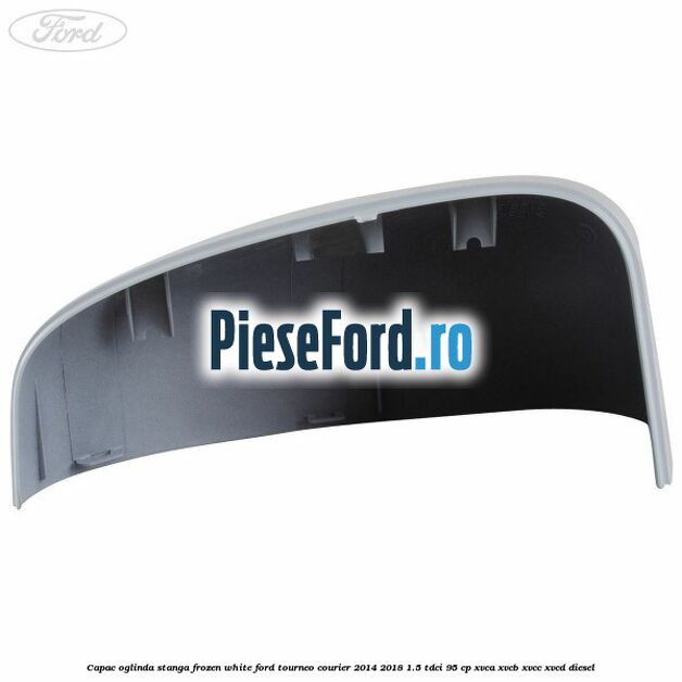 Capac oglinda stanga frozen white Ford Tourneo Courier 2014-2018 1.5 TDCi 95 cp XVCA, XVCB, XVCC, XVCD diesel