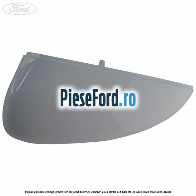 Capac oglinda stanga frozen white Ford Tourneo Courier 2014-2018 1.5 TDCi 95 cp XVCA, XVCB, XVCC, XVCD diesel