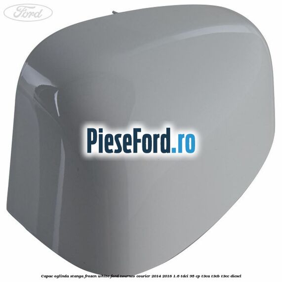 Capac oglinda stanga frozen white Ford Tourneo Courier 2014-2018 1.6 TDCi 95 cp T3CA, T3CB, T3CC diesel