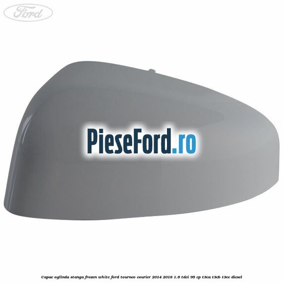 Capac oglinda stanga frozen white Ford Tourneo Courier 2014-2018 1.6 TDCi 95 cp T3CA, T3CB, T3CC diesel