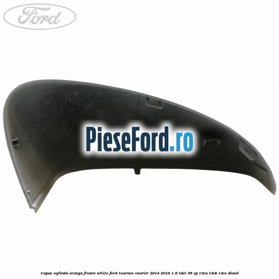Capac oglinda stanga frozen white Ford Tourneo Courier 2014-2018 1.6 TDCi 95 cp T3CA, T3CB, T3CC diesel