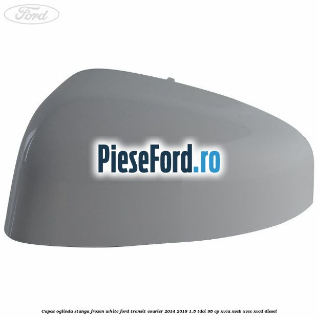 Capac oglinda stanga frozen white Ford Transit Courier 2014-2018 1.5 TDCi 95 cp XVCA, XVCB, XVCC, XVCD diesel