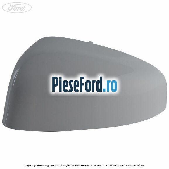 Capac oglinda stanga frozen white Ford Transit Courier 2014-2018 1.6 TDCi 95 cp T3CA, T3CB, T3CC diesel